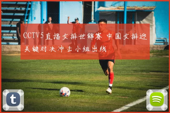 CCTV5直播女排世锦赛 中国女排迎关键对决冲击小组出线