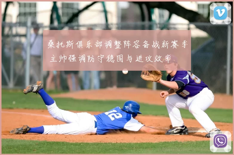 桑托斯俱乐部调整阵容备战新赛季 主帅强调防守稳固与进攻效率