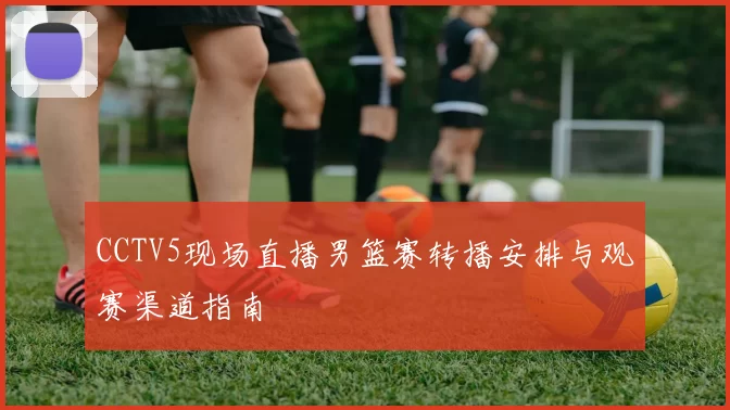 CCTV5现场直播男篮赛转播安排与观赛渠道指南