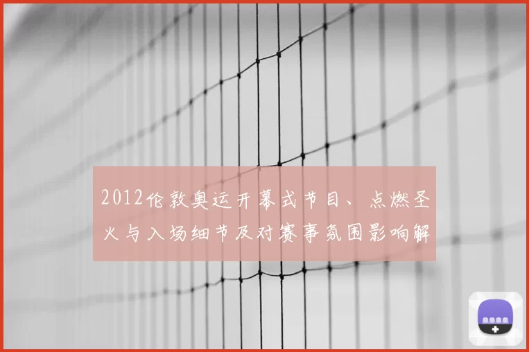 2012伦敦奥运开幕式节目、点燃圣火与入场细节及对赛事氛围影响解读