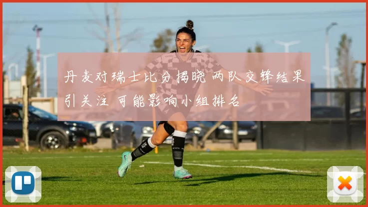 丹麦对瑞士比分揭晓 两队交锋结果引关注 可能影响小组排名
