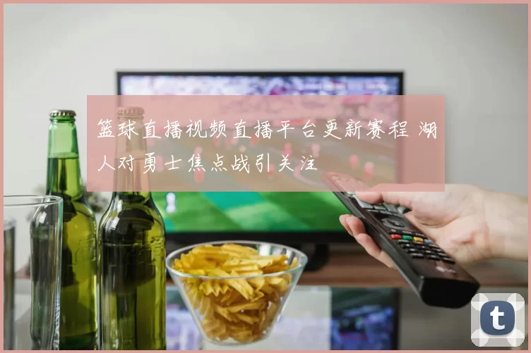 篮球直播视频直播平台更新赛程 湖人对勇士焦点战引关注