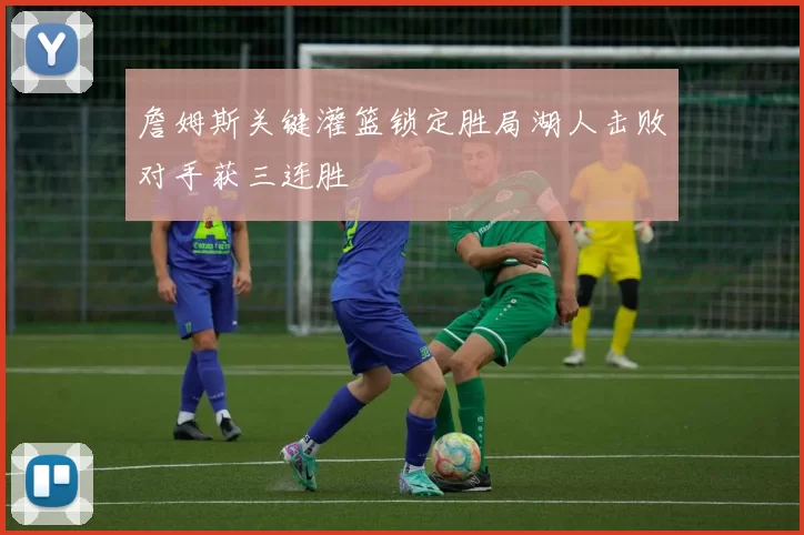 詹姆斯关键灌篮锁定胜局湖人击败对手获三连胜