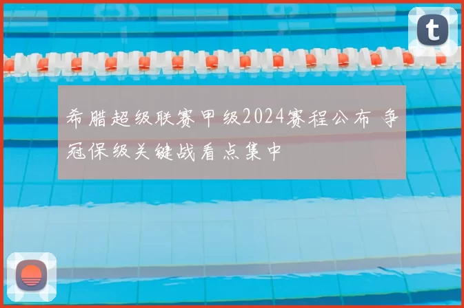 希腊超级联赛甲级2024赛程公布 争冠保级关键战看点集中