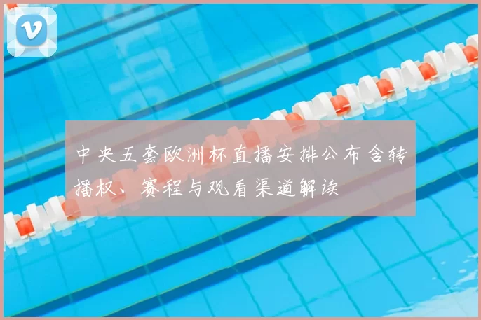 中央五套欧洲杯直播安排公布含转播权、赛程与观看渠道解读