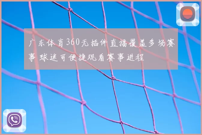 广东体育360无插件直播覆盖多场赛事 球迷可便捷观看赛事进程