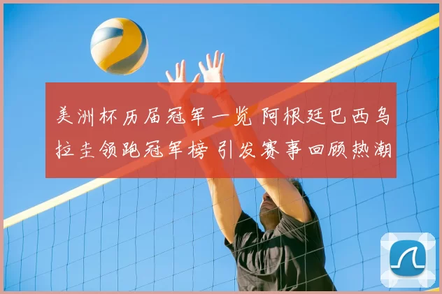 美洲杯历届冠军一览 阿根廷巴西乌拉圭领跑冠军榜 引发赛事回顾热潮