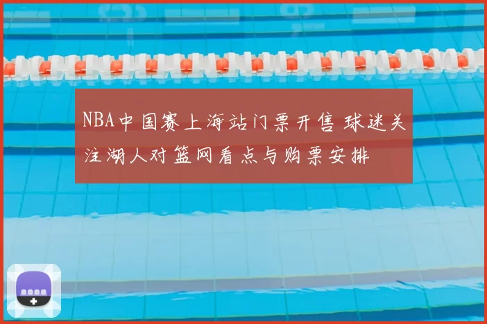 NBA中国赛上海站门票开售 球迷关注湖人对篮网看点与购票安排