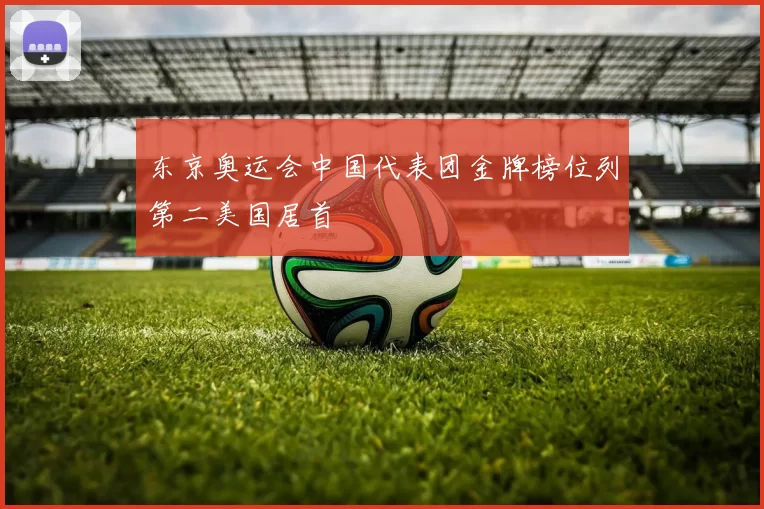 东京奥运会中国代表团金牌榜位列第二美国居首