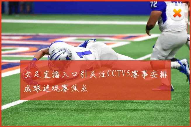 女足直播入口引关注CCTV5赛事安排成球迷观赛焦点