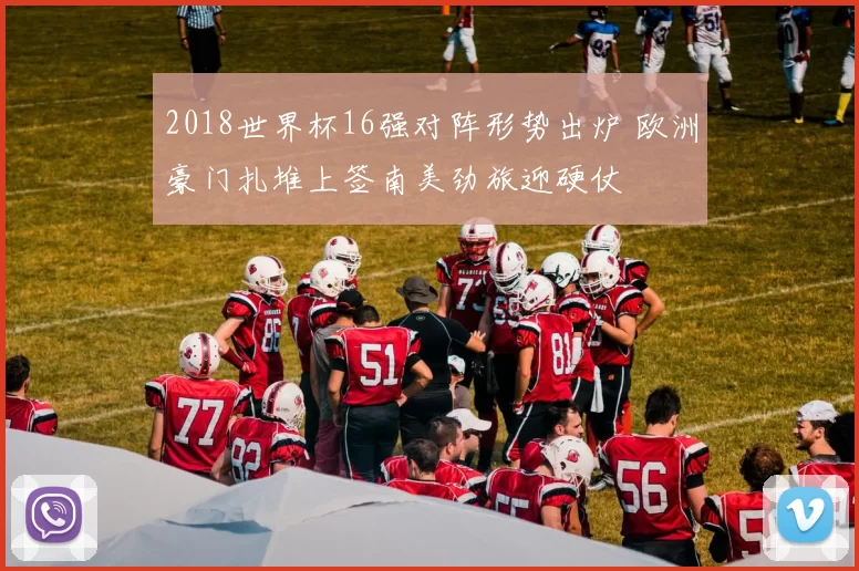 2018世界杯16强对阵形势出炉 欧洲豪门扎堆上签南美劲旅迎硬仗