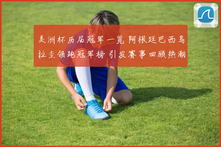 美洲杯历届冠军一览 阿根廷巴西乌拉圭领跑冠军榜 引发赛事回顾热潮