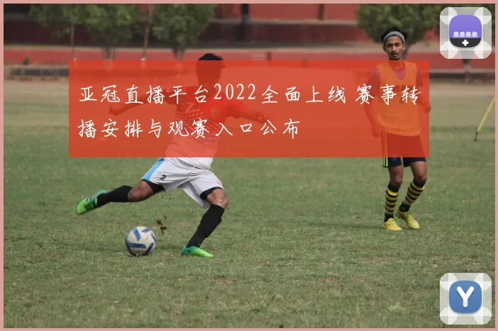 亚冠直播平台2022全面上线 赛事转播安排与观赛入口公布