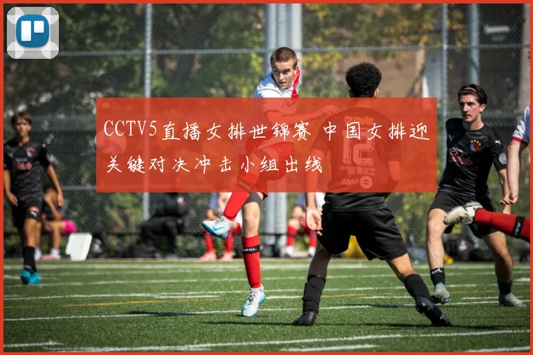 CCTV5直播女排世锦赛 中国女排迎关键对决冲击小组出线