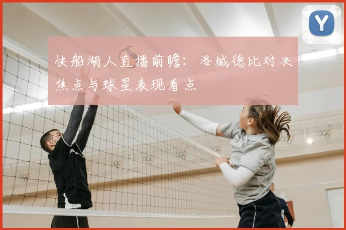 快船湖人直播前瞻:洛城德比对决焦点与球星表现看点