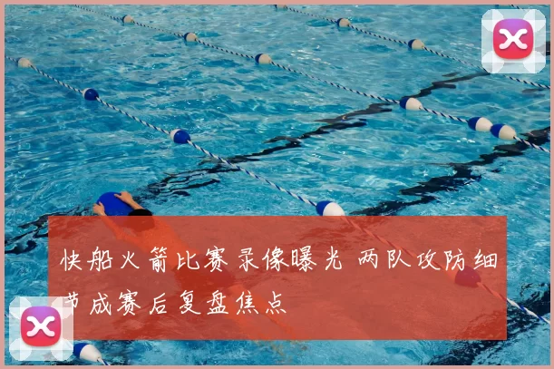 快船火箭比赛录像曝光 两队攻防细节成赛后复盘焦点
