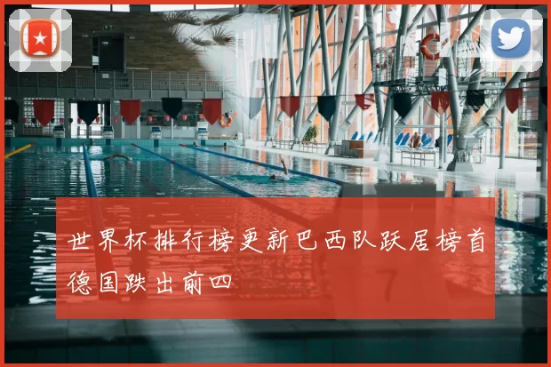 世界杯排行榜更新巴西队跃居榜首德国跌出前四