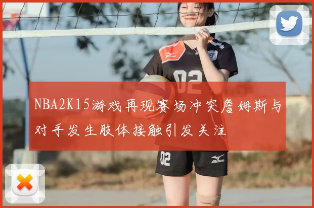 NBA2K15游戏再现赛场冲突詹姆斯与对手发生肢体接触引发关注
