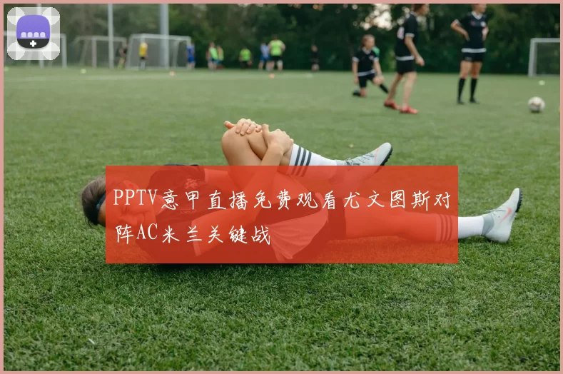 PPTV意甲直播免费观看尤文图斯对阵AC米兰关键战