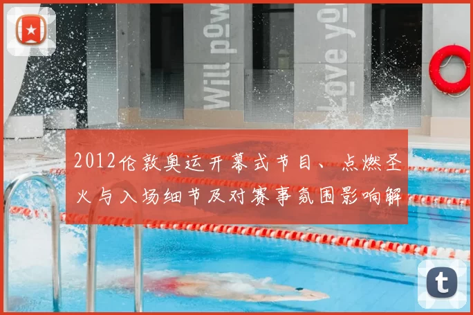 2012伦敦奥运开幕式节目、点燃圣火与入场细节及对赛事氛围影响解读