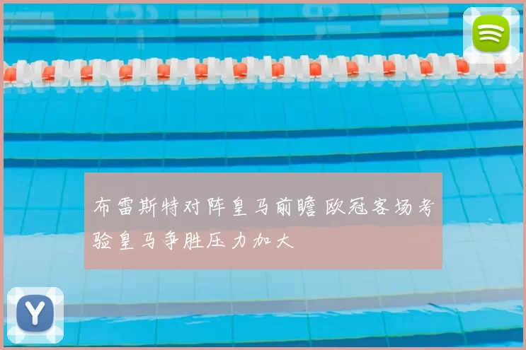 布雷斯特对阵皇马前瞻 欧冠客场考验皇马争胜压力加大