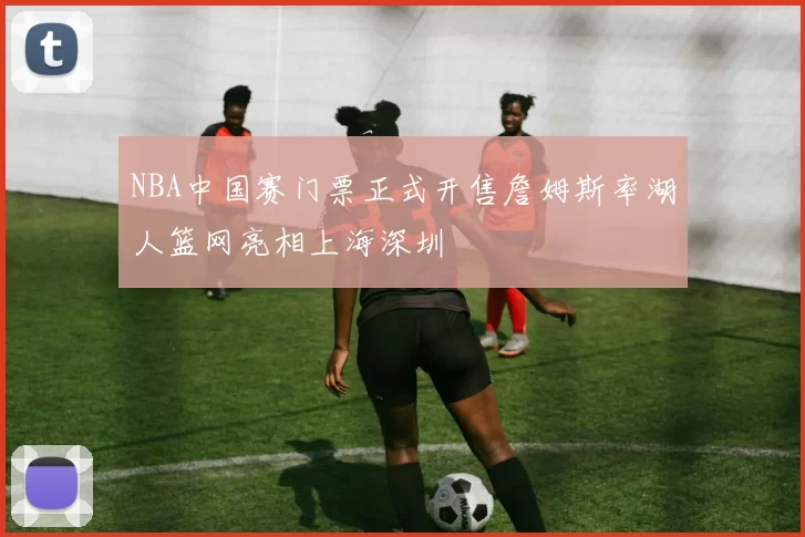 NBA中国赛门票正式开售詹姆斯率湖人篮网亮相上海深圳