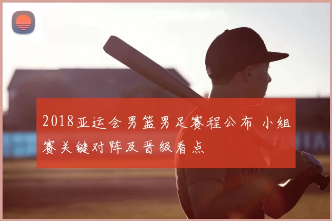 2018亚运会男篮男足赛程公布 小组赛关键对阵及晋级看点