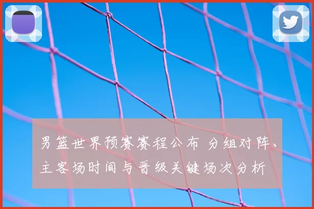 男篮世界预赛赛程公布 分组对阵、主客场时间与晋级关键场次分析
