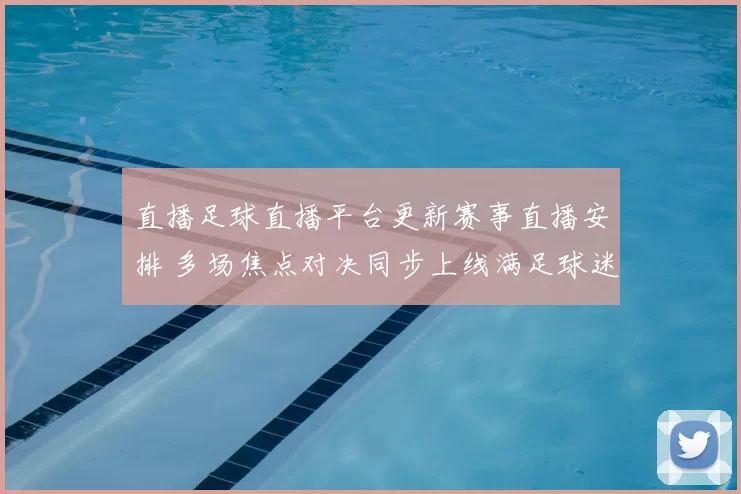 直播足球直播平台更新赛事直播安排 多场焦点对决同步上线满足球迷观赛需求