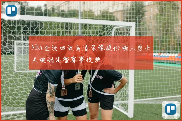 NBA全场回放高清录像提供湖人勇士关键战完整赛事视频