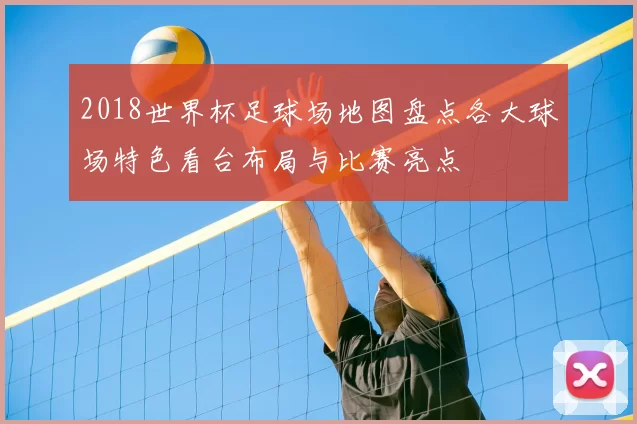 2018世界杯足球场地图盘点各大球场特色看台布局与比赛亮点