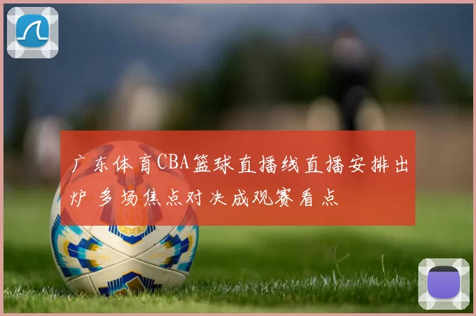 广东体育CBA篮球直播线直播安排出炉 多场焦点对决成观赛看点