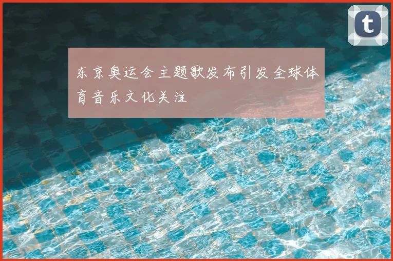 东京奥运会主题歌发布引发全球体育音乐文化关注