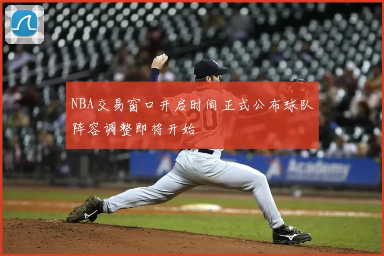 NBA交易窗口开启时间正式公布球队阵容调整即将开始