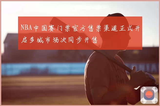 NBA中国赛门票官方售票渠道正式开启多城市场次同步开售