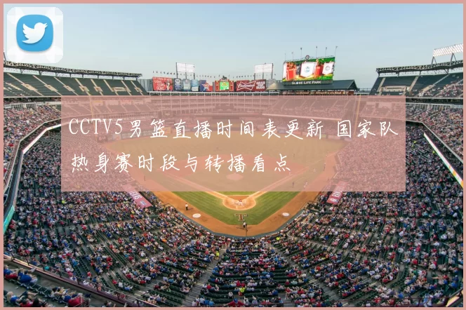 CCTV5男篮直播时间表更新 国家队热身赛时段与转播看点
